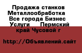 Продажа станков. Металлообработка. - Все города Бизнес » Услуги   . Пермский край,Чусовой г.